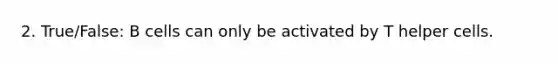 2. True/False: B cells can only be activated by T helper cells.