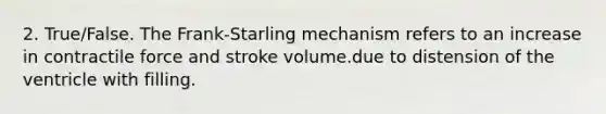 2. True/False. The Frank-Starling mechanism refers to an increase in contractile force and stroke volume.due to distension of the ventricle with filling.