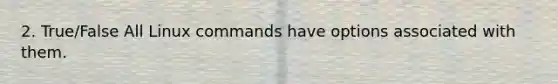 2. True/False All Linux commands have options associated with them.