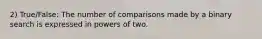 2) True/False: The number of comparisons made by a binary search is expressed in powers of two.