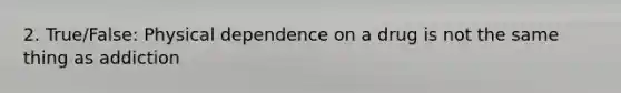 2. True/False: Physical dependence on a drug is not the same thing as addiction