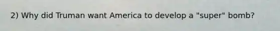 2) Why did Truman want America to develop a "super" bomb?