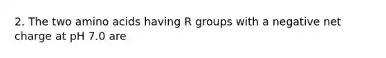 2. The two amino acids having R groups with a negative net charge at pH 7.0 are