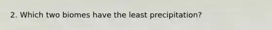 2. Which two biomes have the least precipitation?