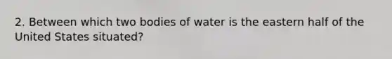 2. Between which two bodies of water is the eastern half of the United States situated?