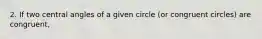 2. If two central angles of a given circle (or congruent circles) are congruent,