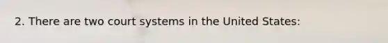 2. There are two court systems in the United States: