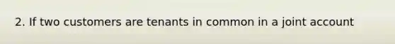 2. If two customers are tenants in common in a joint account