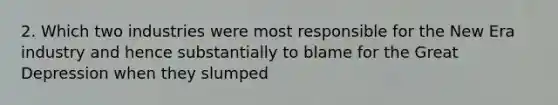 2. Which two industries were most responsible for the New Era industry and hence substantially to blame for the Great Depression when they slumped