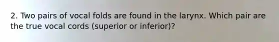 2. Two pairs of vocal folds are found in the larynx. Which pair are the true vocal cords (superior or inferior)?