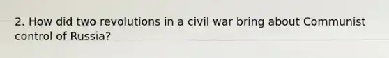 2. How did two revolutions in a civil war bring about Communist control of Russia?