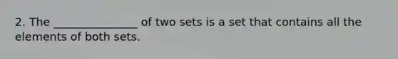 2. The _______________ of two sets is a set that contains all the elements of both sets.