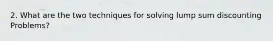 2. What are the two techniques for solving lump sum discounting Problems?