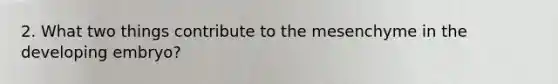 2. What two things contribute to the mesenchyme in the developing embryo?