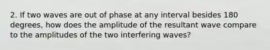 2. If two waves are out of phase at any interval besides 180 degrees, how does the amplitude of the resultant wave compare to the amplitudes of the two interfering waves?