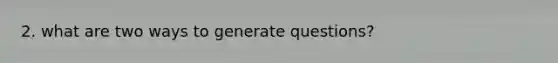 2. what are two ways to generate questions?