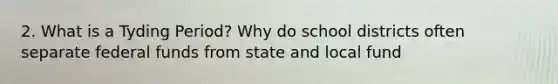 2. What is a Tyding Period? Why do school districts often separate federal funds from state and local fund