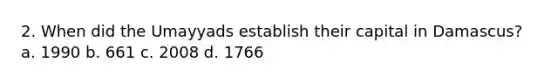 2. When did the Umayyads establish their capital in Damascus? a. 1990 b. 661 c. 2008 d. 1766