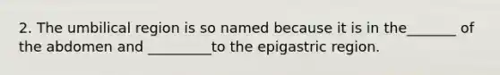 2. The umbilical region is so named because it is in the_______ of the abdomen and _________to the epigastric region.