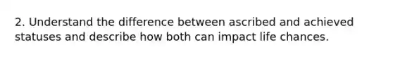 2. Understand the difference between ascribed and achieved statuses and describe how both can impact life chances.