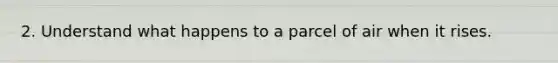 2. Understand what happens to a parcel of air when it rises.