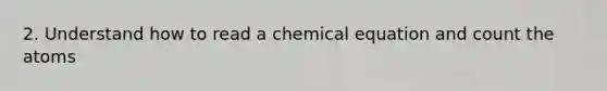 2. Understand how to read a chemical equation and count the atoms