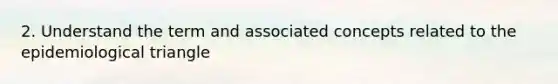 2. Understand the term and associated concepts related to the epidemiological triangle