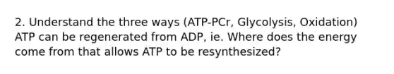 2. Understand the three ways (ATP-PCr, Glycolysis, Oxidation) ATP can be regenerated from ADP, ie. Where does the energy come from that allows ATP to be resynthesized?