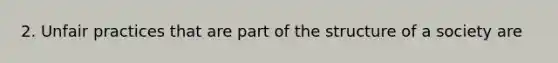 2. Unfair practices that are part of the structure of a society are
