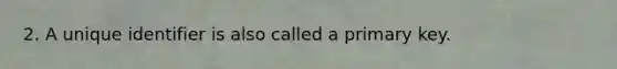 2. A unique identifier is also called a primary key.