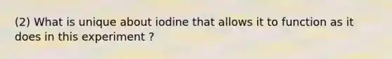 (2) What is unique about iodine that allows it to function as it does in this experiment ?