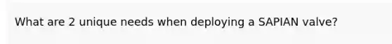 What are 2 unique needs when deploying a SAPIAN valve?