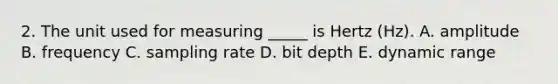 2. The unit used for measuring _____ is Hertz (Hz). A. amplitude B. frequency C. sampling rate D. bit depth E. dynamic range