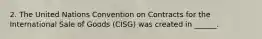 2. The United Nations Convention on Contracts for the International Sale of Goods (CISG) was created in ______.