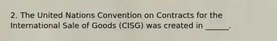 2. The United Nations Convention on Contracts for the International Sale of Goods (CISG) was created in ______.