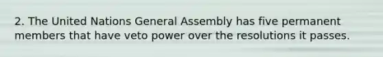 2. The United Nations General Assembly has five permanent members that have veto power over the resolutions it passes.