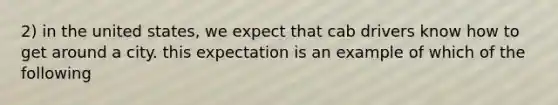 2) in the united states, we expect that cab drivers know how to get around a city. this expectation is an example of which of the following