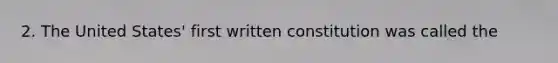 2. The United States' first written constitution was called the