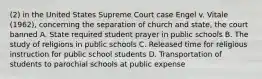 (2) in the United States Supreme Court case Engel v. Vitale (1962), concerning the separation of church and state, the court banned A. State required student prayer in public schools B. The study of religions in public schools C. Released time for religious instruction for public school students D. Transportation of students to parochial schools at public expense