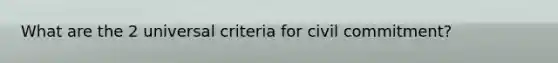 What are the 2 universal criteria for civil commitment?