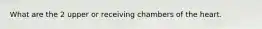 What are the 2 upper or receiving chambers of the heart.