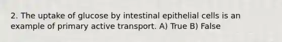 2. The uptake of glucose by intestinal epithelial cells is an example of primary active transport. A) True B) False