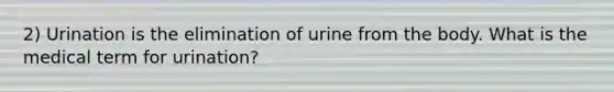 2) Urination is the elimination of urine from the body. What is the medical term for urination?