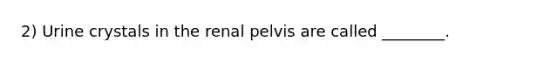 2) Urine crystals in the renal pelvis are called ________.