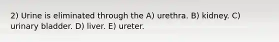 2) Urine is eliminated through the A) urethra. B) kidney. C) urinary bladder. D) liver. E) ureter.