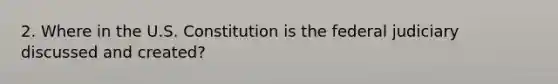 2. Where in the U.S. Constitution is the federal judiciary discussed and created?
