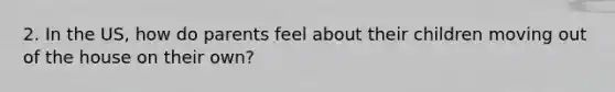 2. In the US, how do parents feel about their children moving out of the house on their own?
