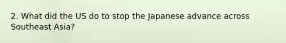 2. What did the US do to stop the Japanese advance across Southeast Asia?