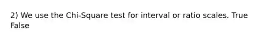 2) We use the Chi-Square test for interval or ratio scales. True False