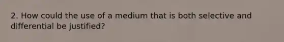 2. How could the use of a medium that is both selective and differential be justified?